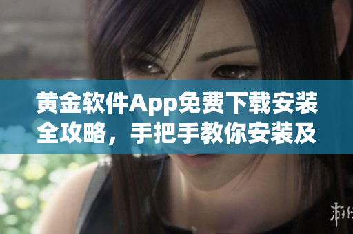 黄金软件App免费下载安装全攻略，手把手教你安装及使用，解锁宝藏功能