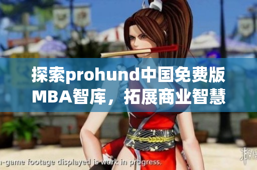 探索prohund中国免费版MBA智库，拓展商业智慧，提升管理能力