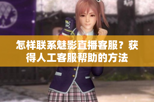 怎样联系魅影直播客服？获得人工客服帮助的方法