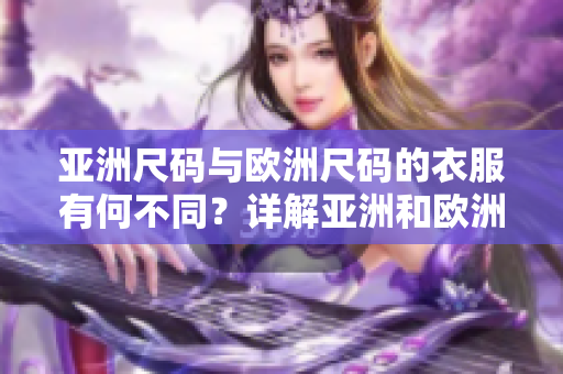 亚洲尺码与欧洲尺码的衣服有何不同？详解亚洲和欧洲尺码的适配差异