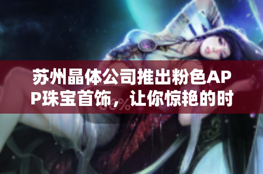 苏州晶体公司推出粉色APP珠宝首饰，让你惊艳的时尚选择