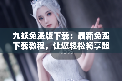 九妖免费版下载：最新免费下载教程，让您轻松畅享超强功能 