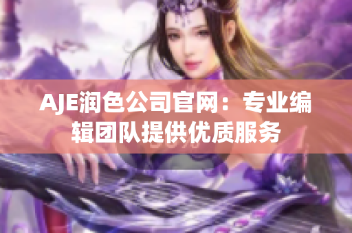 AJE润色公司官网：专业编辑团队提供优质服务