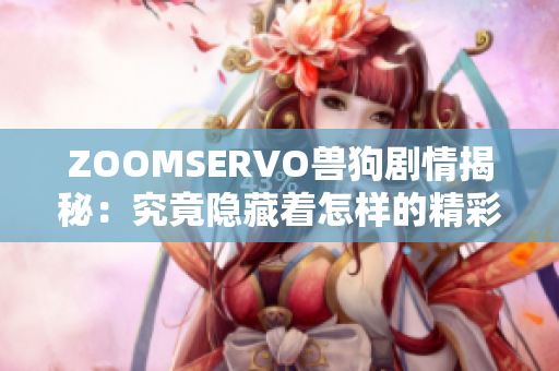 ZOOMSERVO兽狗剧情揭秘：究竟隐藏着怎样的精彩故事？