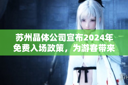 苏州晶体公司宣布2024年免费入场政策，为游客带来更多精彩体验