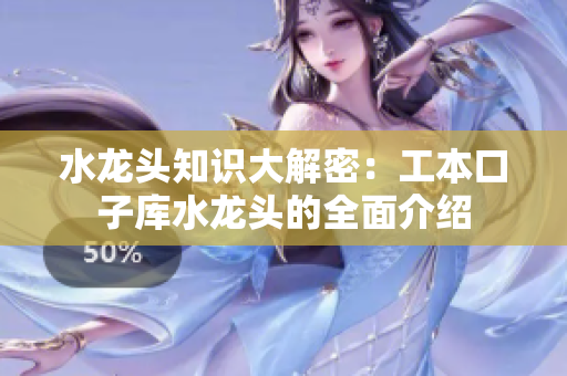 水龙头知识大解密：工本口子库水龙头的全面介绍