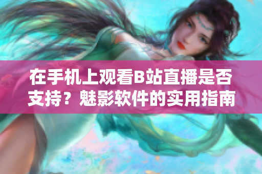 在手机上观看B站直播是否支持？魅影软件的实用指南