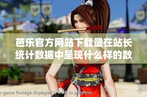 芭乐官方网站下载量在站长统计数据中呈现什么样的数据？