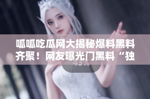 呱呱吃瓜网大揭秘爆料黑料齐聚！网友曝光门黑料“独家内幕”