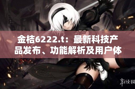 金桔6222.t：最新科技产品发布、功能解析及用户体验评测