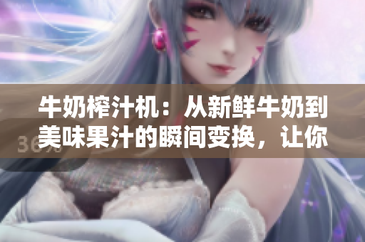 牛奶榨汁机：从新鲜牛奶到美味果汁的瞬间变换，让你享受健康与美味