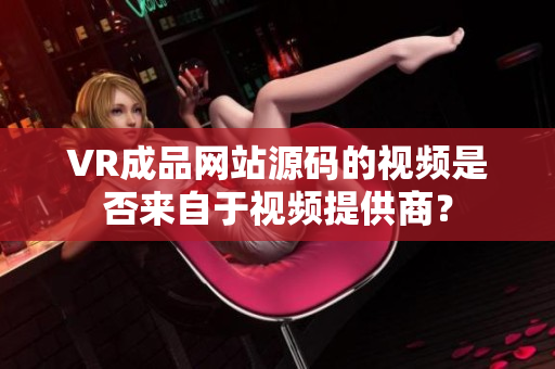 VR成品网站源码的视频是否来自于视频提供商？