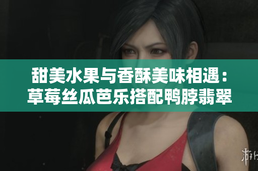 甜美水果与香酥美味相遇：草莓丝瓜芭乐搭配鸭脖翡翠手镯