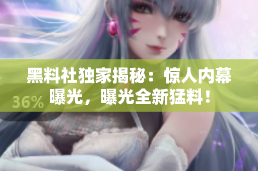 黑料社独家揭秘：惊人内幕曝光，曝光全新猛料！