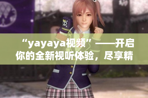 “yayaya视频”——开启你的全新视听体验，尽享精彩视频世界