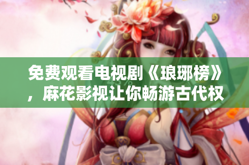 免费观看电视剧《琅琊榜》，麻花影视让你畅游古代权谋争霸的世界