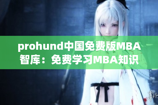 prohund中国免费版MBA智库：免费学习MBA知识，助您提升职场竞争力