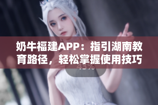 奶牛福建APP：指引湖南教育路径，轻松掌握使用技巧