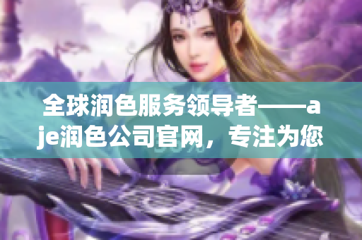 全球润色服务领导者——aje润色公司官网，专注为您的文章提供高质量优化编辑服务