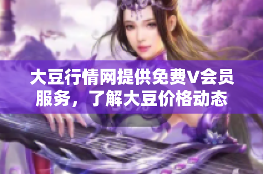 大豆行情网提供免费V会员服务，了解大豆价格动态