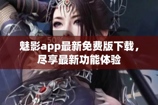魅影app最新免费版下载，尽享最新功能体验
