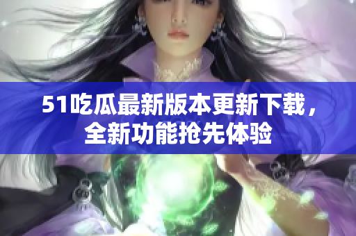 51吃瓜最新版本更新下载，全新功能抢先体验