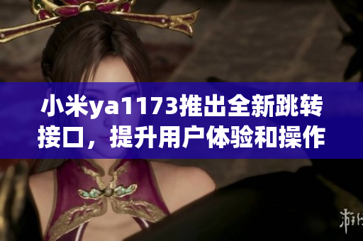 小米ya1173推出全新跳转接口，提升用户体验和操作便捷性