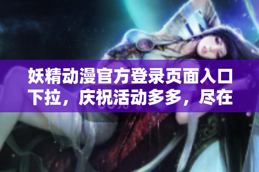 妖精动漫官方登录页面入口下拉，庆祝活动多多，尽在官方网站！