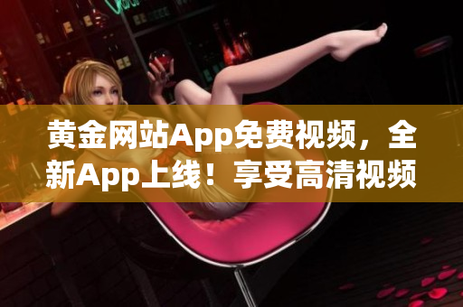 黄金网站App免费视频，全新App上线！享受高清视频尽情畅享