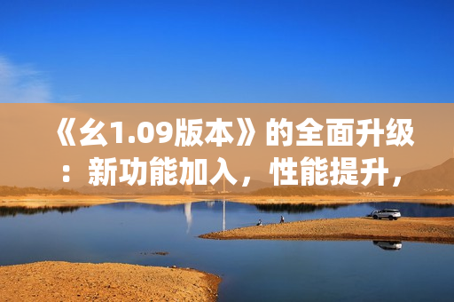 《幺1.09版本》的全面升级：新功能加入，性能提升，bug修复全覆盖