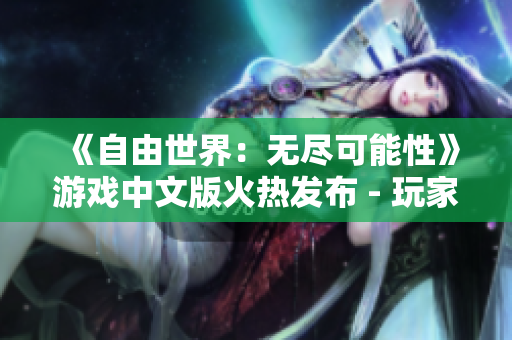 《自由世界：无尽可能性》游戏中文版火热发布 - 玩家所向披靡,纵横无碍!