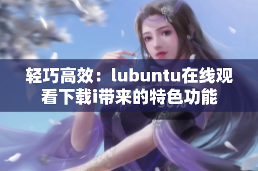 轻巧高效：lubuntu在线观看下载i带来的特色功能