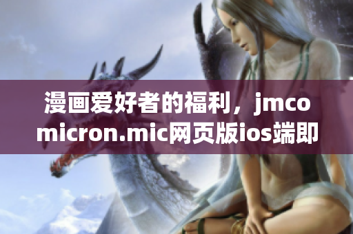 漫画爱好者的福利，jmcomicron.mic网页版ios端即将上线