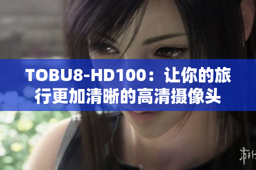 TOBU8-HD100：让你的旅行更加清晰的高清摄像头