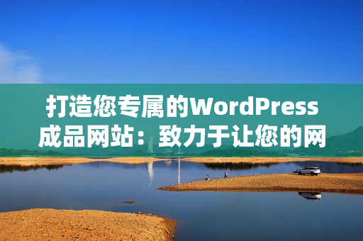 打造您专属的WordPress成品网站：致力于让您的网站脱颖而出