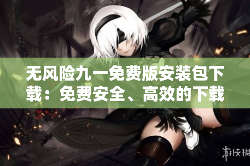 无风险九一免费版安装包下载：免费安全、高效的下载方式