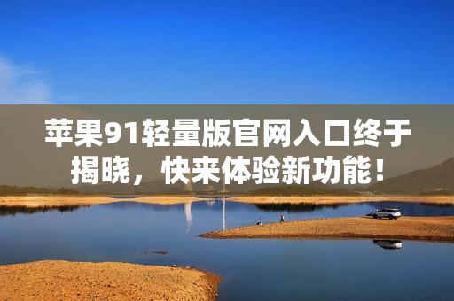 苹果91轻量版官网入口终于揭晓，快来体验新功能！