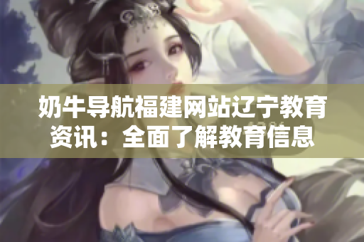奶牛导航福建网站辽宁教育资讯：全面了解教育信息