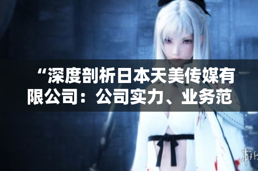 “深度剖析日本天美传媒有限公司：公司实力、业务范围及发展前景揭秘”