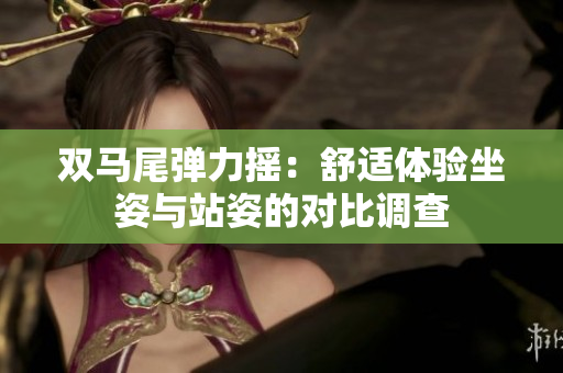 双马尾弹力摇：舒适体验坐姿与站姿的对比调查