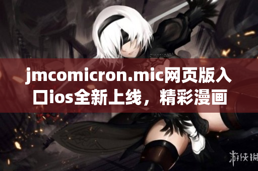 jmcomicron.mic网页版入口ios全新上线，精彩漫画尽在掌握，快速畅享，充满乐趣