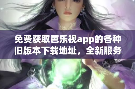 免费获取芭乐视app的各种旧版本下载地址，全新服务体验助您畅享观影乐趣
