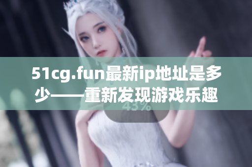 51cg.fun最新ip地址是多少——重新发现游戏乐趣