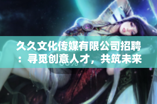 久久文化传媒有限公司招聘：寻觅创意人才，共筑未来之路