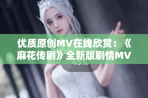 优质原创MV在线欣赏：《麻花传剧》全新版剧情MV抢先看