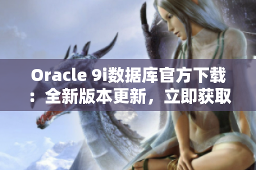 Oracle 9i数据库官方下载：全新版本更新，立即获取最新安装包
