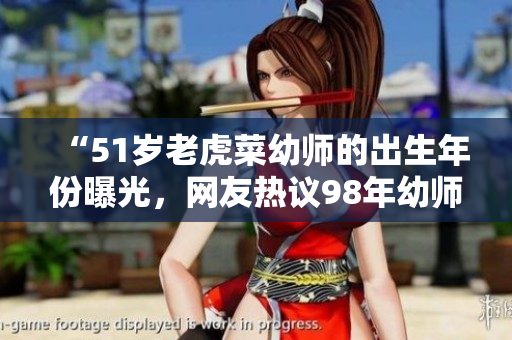 “51岁老虎菜幼师的出生年份曝光，网友热议98年幼师年龄”