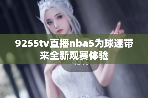 9255tv直播nba5为球迷带来全新观赛体验