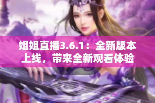 姐姐直播3.6.1：全新版本上线，带来全新观看体验