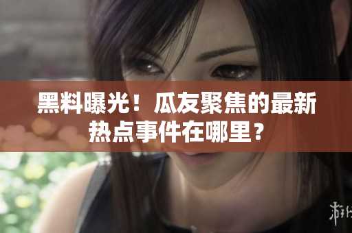 黑料曝光！瓜友聚焦的最新热点事件在哪里？